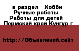  в раздел : Хобби. Ручные работы » Работы для детей . Пермский край,Кунгур г.